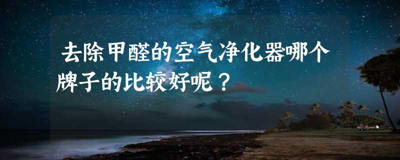 去除甲醛的空气净化器哪个牌子的比较好呢？