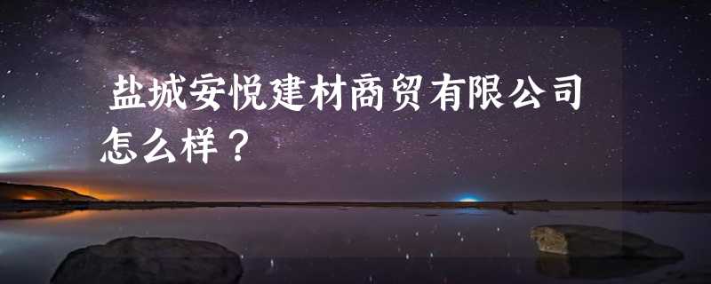 盐城安悦建材商贸有限公司怎么样？