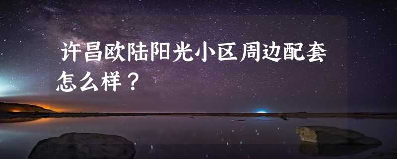 许昌欧陆阳光小区周边配套怎么样？