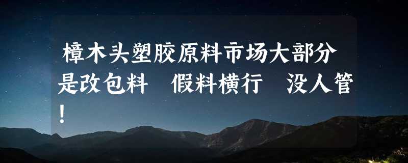 樟木头塑胶原料市场大部分是改包料 假料横行 没人管！