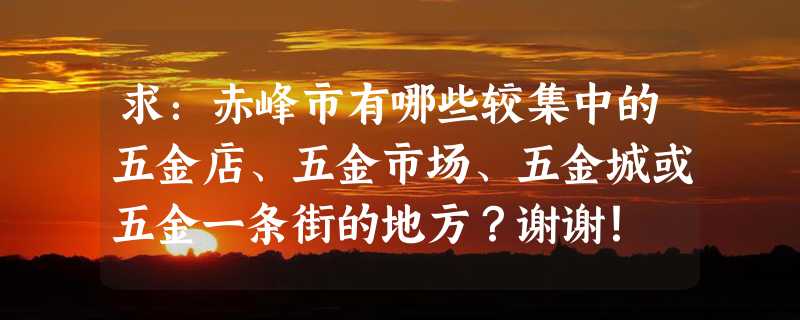 求：赤峰市有哪些较集中的五金店、五金市场、五金城或五金一条街的地方？谢谢！