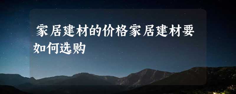 家居建材的价格家居建材要如何选购