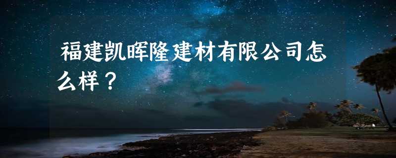 福建凯晖隆建材有限公司怎么样？