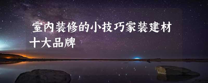 室内装修的小技巧家装建材十大品牌