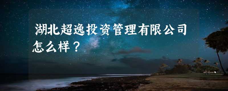 湖北超逸投资管理有限公司怎么样？