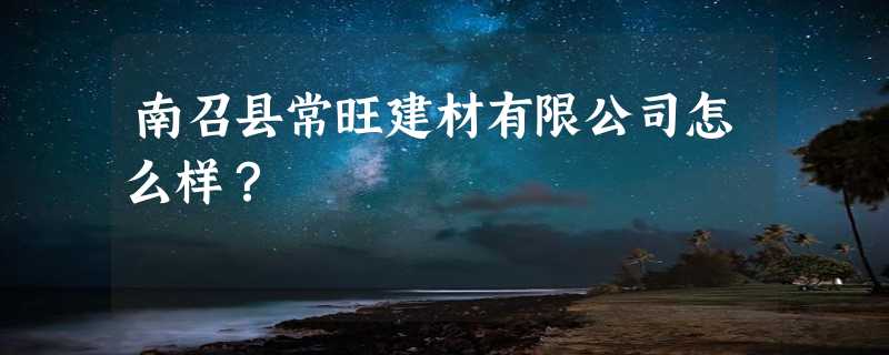 南召县常旺建材有限公司怎么样？