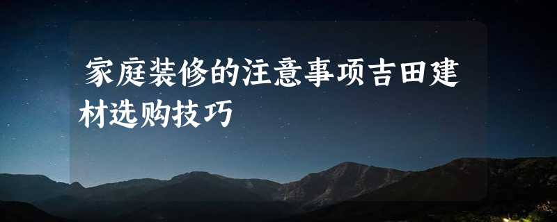 家庭装修的注意事项吉田建材选购技巧