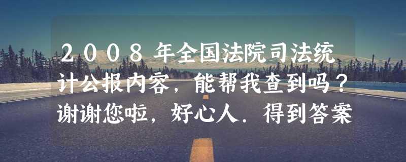 2008年全国法院司法统计公报内容，能帮我查到吗？谢谢您啦，好心人.得到答案我就得到了世界上最善良的女孩