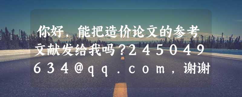 你好，能把造价论文的参考文献发给我吗？245049634@qq.com，谢谢啊