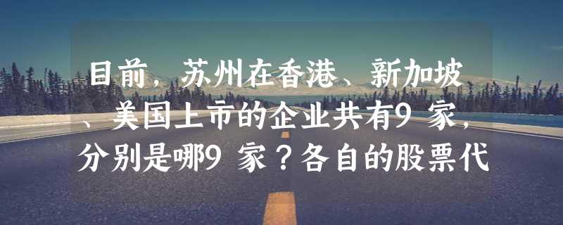 目前，苏州在香港、新加坡、美国上市的企业共有9家，分别是哪9家？各自的股票代码是什么？