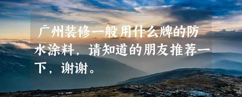 广州装修一般用什么牌的防水涂料，请知道的朋友推荐一下,谢谢。