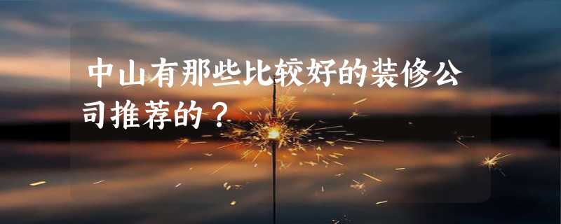 中山有那些比较好的装修公司推荐的？