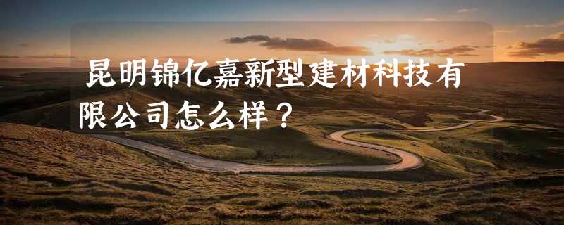 昆明锦亿嘉新型建材科技有限公司怎么样？