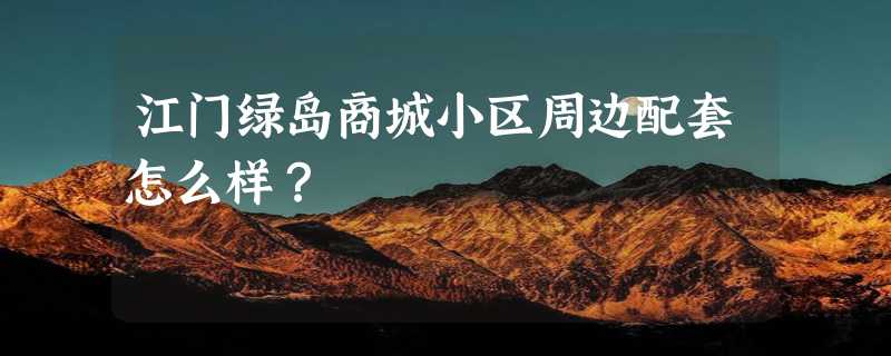 江门绿岛商城小区周边配套怎么样？