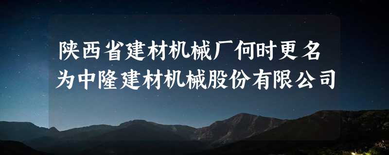 陕西省建材机械厂何时更名为中隆建材机械股份有限公司