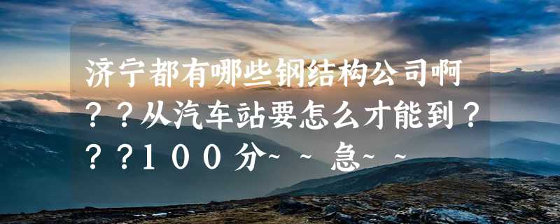 济宁都有哪些钢结构公司啊？？从汽车站要怎么才能到？？？100分~~急~~