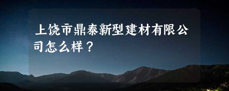 上饶市鼎泰新型建材有限公司怎么样？