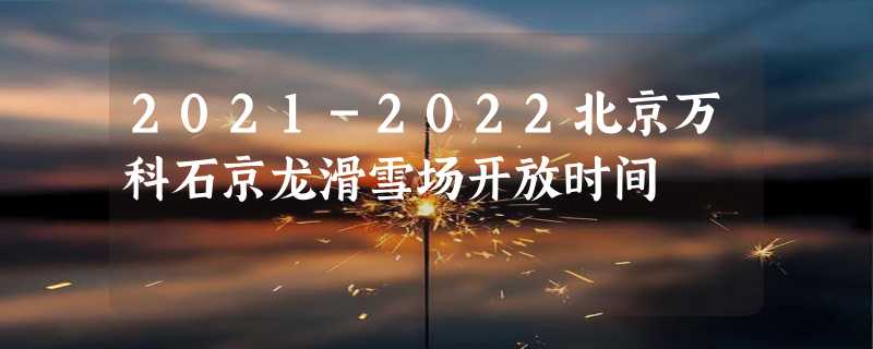 2021-2022北京万科石京龙滑雪场开放时间