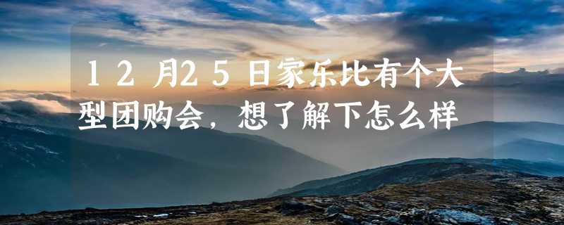 12月25日家乐比有个大型团购会，想了解下怎么样