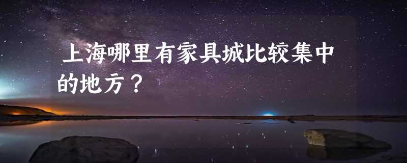 上海哪里有家具城比较集中的地方？