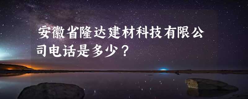 安徽省隆达建材科技有限公司电话是多少？