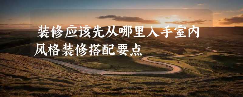 装修应该先从哪里入手室内风格装修搭配要点