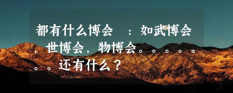 都有什么博会 ：如武博会，世博会，物博会。。。。。。。还有什么？