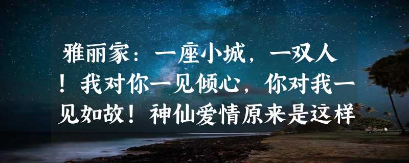 雅丽家：一座小城，一双人！我对你一见倾心，你对我一见如故！神仙爱情原来是这样……