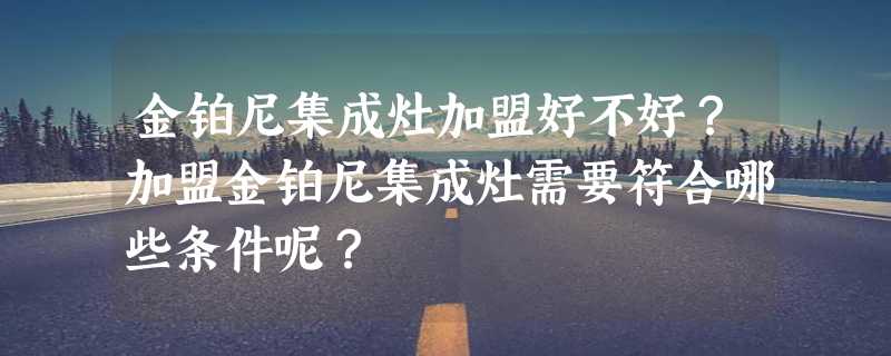 金铂尼集成灶加盟好不好？加盟金铂尼集成灶需要符合哪些条件呢？