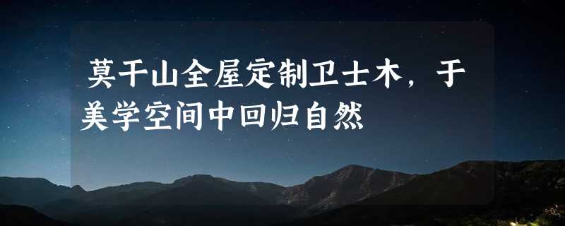 莫干山全屋定制卫士木，于美学空间中回归自然