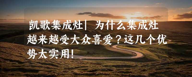 凯歌集成灶|为什么集成灶越来越受大众喜爱？这几个优势太实用！