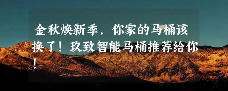 金秋焕新季，你家的马桶该换了！玖致智能马桶推荐给你!