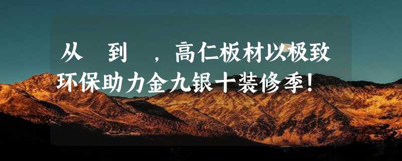 从³到³，高仁板材以极致环保助力金九银十装修季！