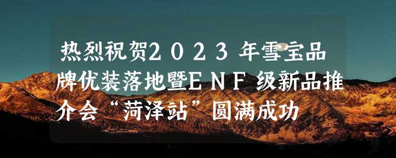 热烈祝贺2023年雪宝品牌优装落地暨ENF级新品推介会“菏泽站”圆满成功