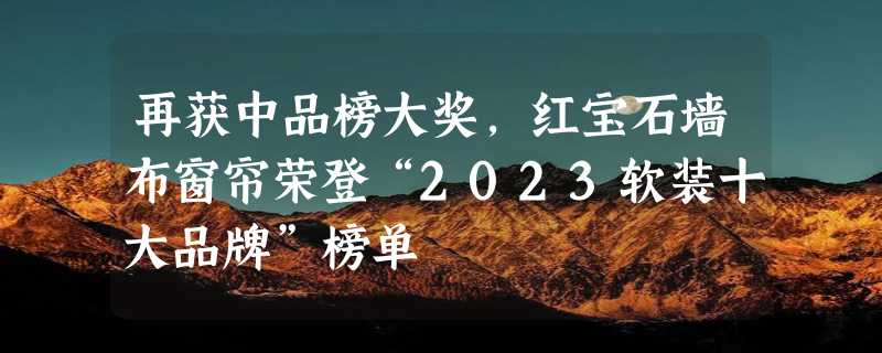 再获中品榜大奖，红宝石墙布窗帘荣登“2023软装十大品牌”榜单