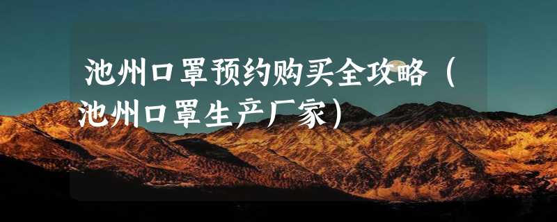 池州口罩预约购买全攻略（池州口罩生产厂家）