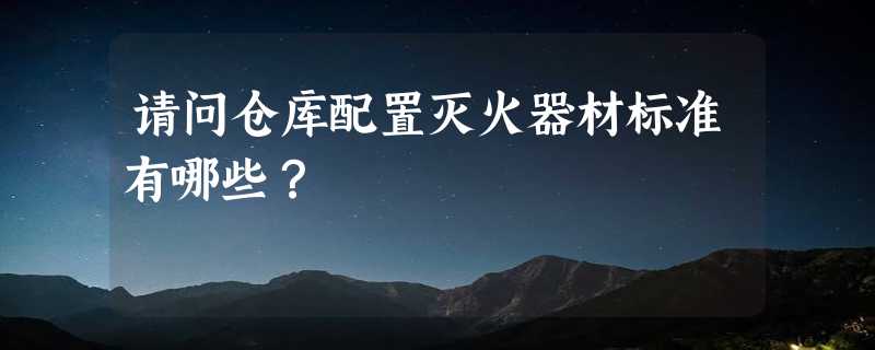 请问仓库配置灭火器材标准有哪些？