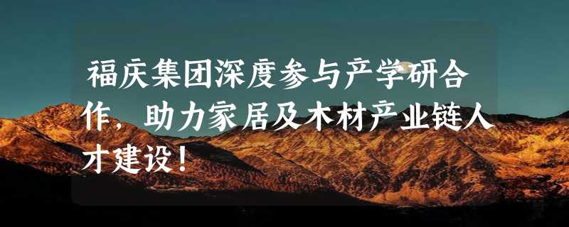 福庆集团深度参与产学研合作，助力家居及木材产业链人才建设！