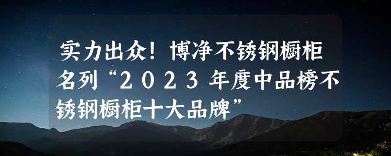 实力出众！博净不锈钢橱柜名列“2023年度中品榜不锈钢橱柜十大品牌”