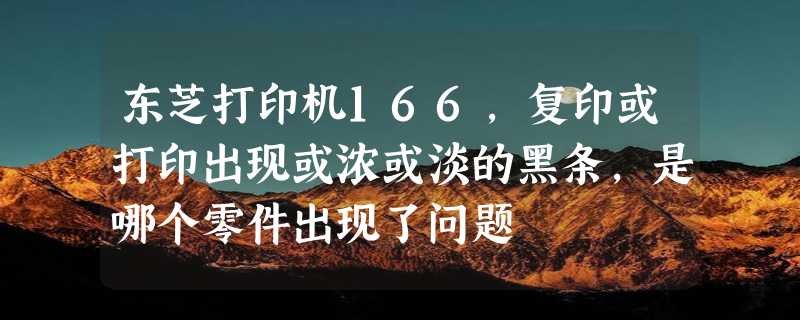 东芝打印机166，复印或打印出现或浓或淡的黑条，是哪个零件出现了问题