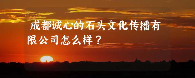 成都诚心的石头文化传播有限公司怎么样？