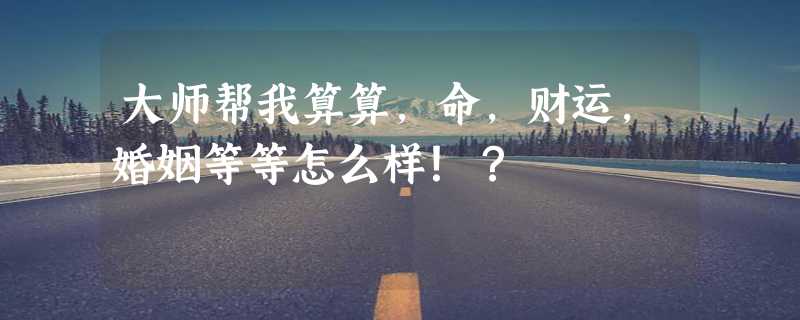 大师帮我算算，命，财运，婚姻等等怎么样！？