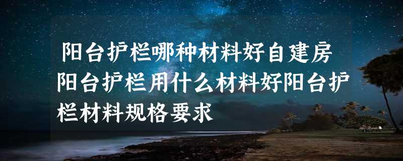 阳台护栏哪种材料好自建房阳台护栏用什么材料好阳台护栏材料规格要求