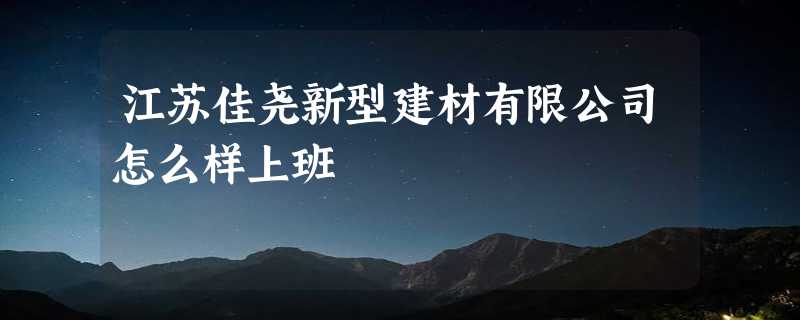 江苏佳尧新型建材有限公司怎么样上班