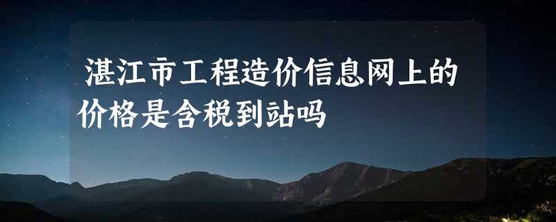 湛江市工程造价信息网上的价格是含税到站吗