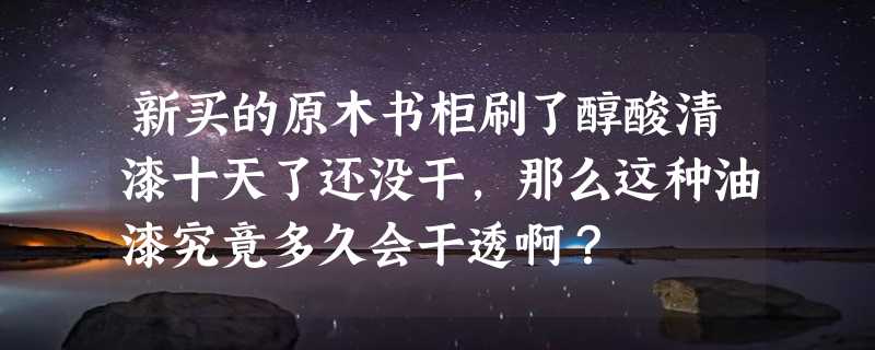 新买的原木书柜刷了醇酸清漆十天了还没干，那么这种油漆究竟多久会干透啊？