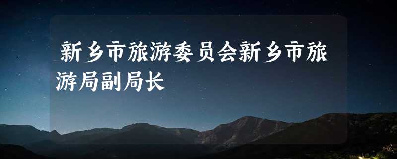 新乡市旅游委员会新乡市旅游局副局长