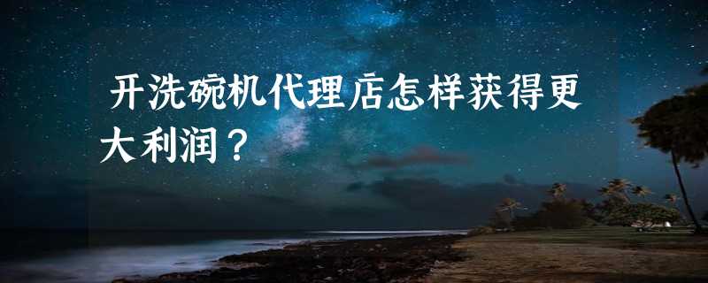 开洗碗机代理店怎样获得更大利润？