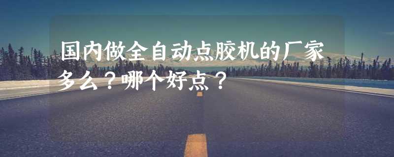 国内做全自动点胶机的厂家多么？哪个好点？