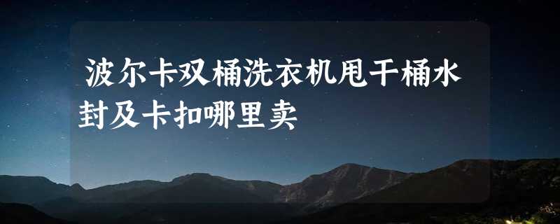 波尔卡双桶洗衣机甩干桶水封及卡扣哪里卖